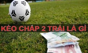 Kèo chấp 2 trái là sao? Chơi kèo chấp 2 trái sao cho chuẩn xác?